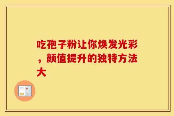 吃孢子粉让你焕发光彩，颜值提升的独特方法大