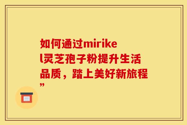 如何通过mirikel灵芝孢子粉提升生活品质，踏上美好新旅程”