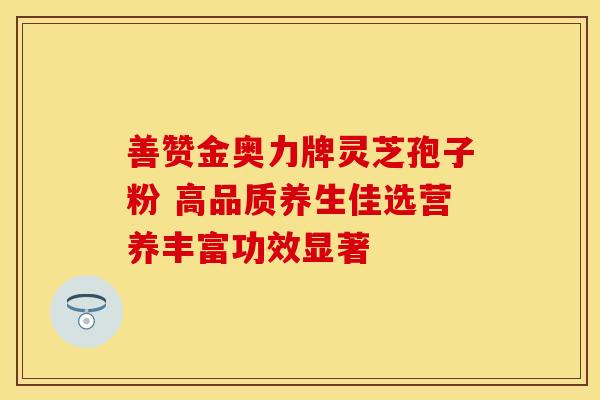 善赞金奥力牌灵芝孢子粉 高品质养生佳选营养丰富功效显著