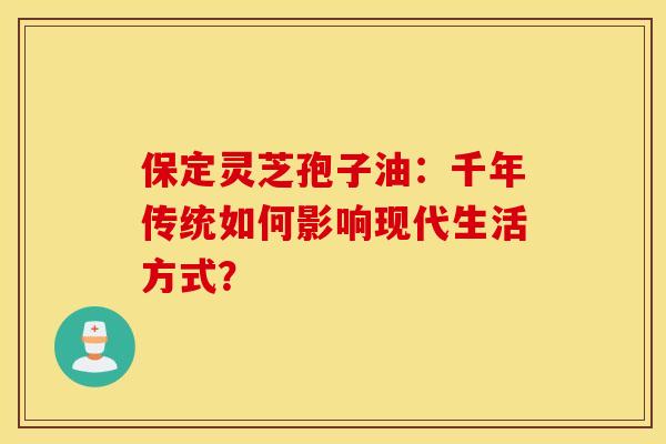 保定灵芝孢子油：千年传统如何影响现代生活方式？
