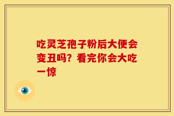 吃灵芝孢子粉后大便会变丑吗？看完你会大吃一惊