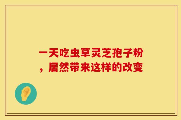 一天吃虫草灵芝孢子粉，居然带来这样的改变