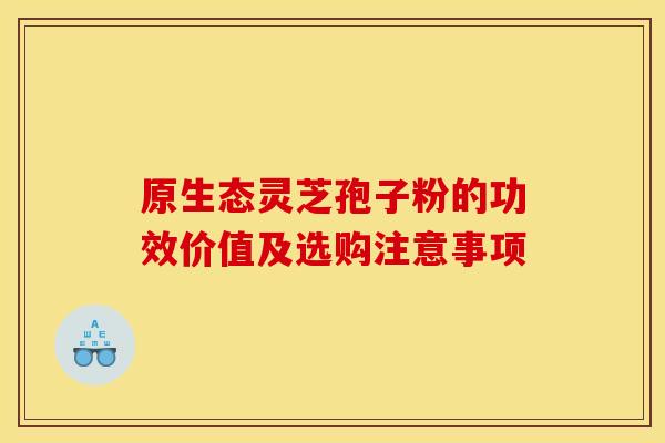 原生态灵芝孢子粉的功效价值及选购注意事项