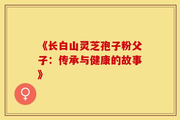 《长白山灵芝孢子粉父子：传承与健康的故事》