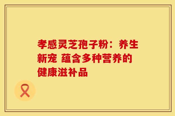 孝感灵芝孢子粉：养生新宠 蕴含多种营养的健康滋补品
