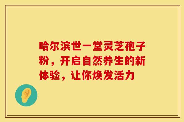 哈尔滨世一堂灵芝孢子粉，开启自然养生的新体验，让你焕发活力
