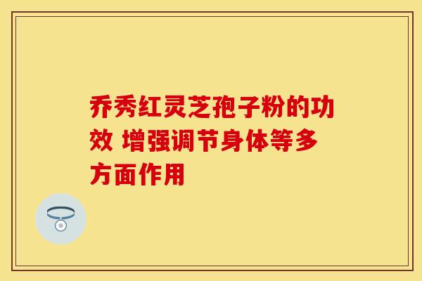 乔秀红灵芝孢子粉的功效 增强调节身体等多方面作用 乔秀红灵芝孢子粉的功效 增强调节身体等多方面作用