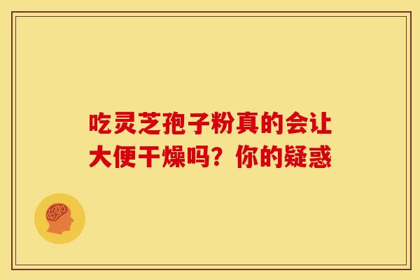 吃灵芝孢子粉真的会让大便干燥吗？你的疑惑