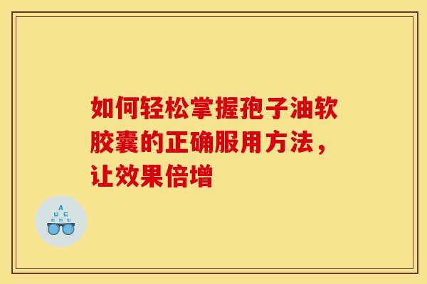 如何轻松掌握孢子油软胶囊的正确服用方法，让效果倍增