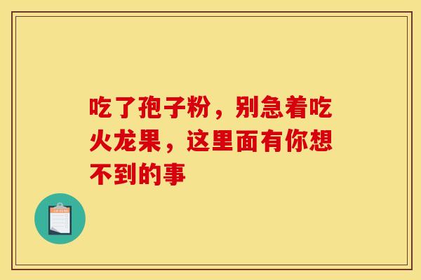 吃了孢子粉，别急着吃火龙果，这里面有你想不到的事