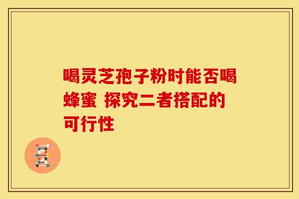 喝灵芝孢子粉时能否喝蜂蜜 探究二者搭配的可行性