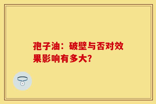 孢子油：破壁与否对效果影响有多大？