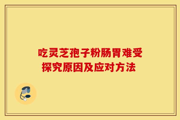 吃灵芝孢子粉肠胃难受 探究原因及应对方法