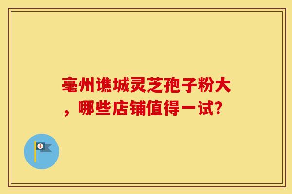 亳州谯城灵芝孢子粉大，哪些店铺值得一试？