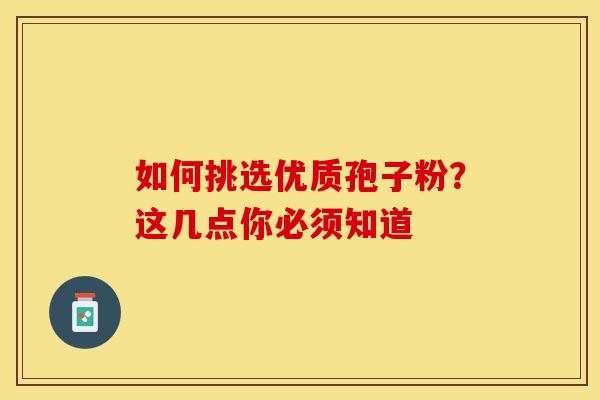 如何挑选优质孢子粉？这几点你必须知道