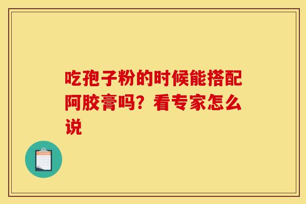 吃孢子粉的时候能搭配阿胶膏吗?看专家怎么说 吃孢子粉的时候能搭配阿胶膏吗?看专家怎么说