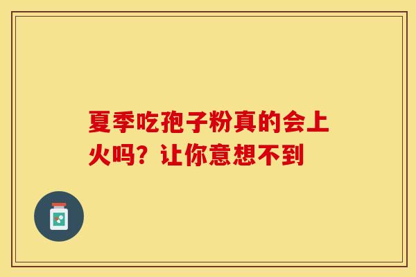 夏季吃孢子粉真的会上火吗？让你意想不到