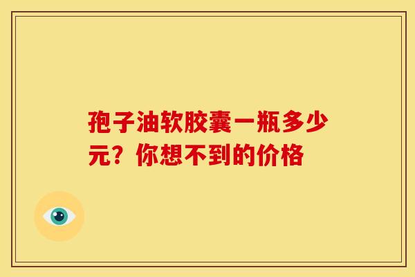 孢子油软胶囊一瓶多少元？你想不到的价格