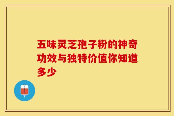 五味灵芝孢子粉的神奇功效与独特价值你知道多少