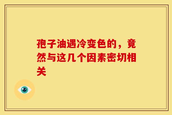 孢子油遇冷变色的，竟然与这几个因素密切相关