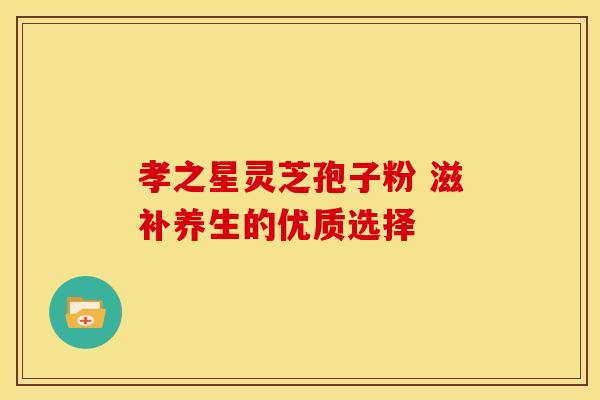 孝之星灵芝孢子粉 滋补养生的优质选择