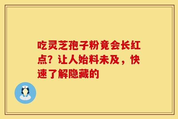 吃灵芝孢子粉竟会长红点？让人始料未及，快速了解隐藏的