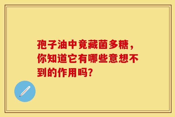 孢子油中竟藏菌多糖，你知道它有哪些意想不到的作用吗？