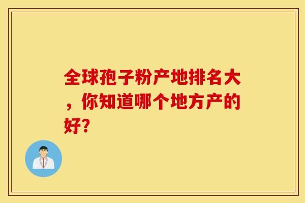 全球孢子粉产地排名大，你知道哪个地方产的好？