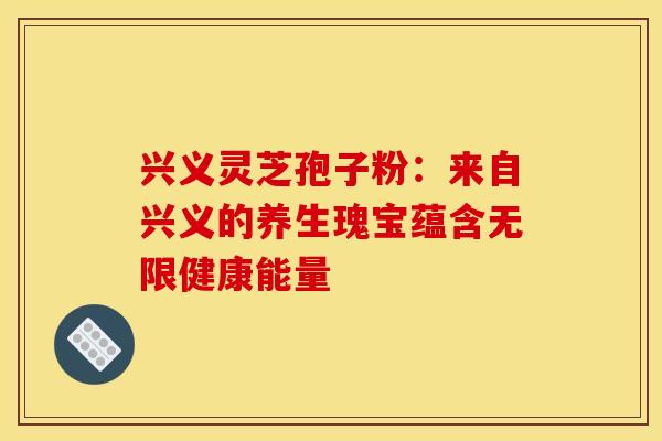 兴义灵芝孢子粉：来自兴义的养生瑰宝蕴含无限健康能量