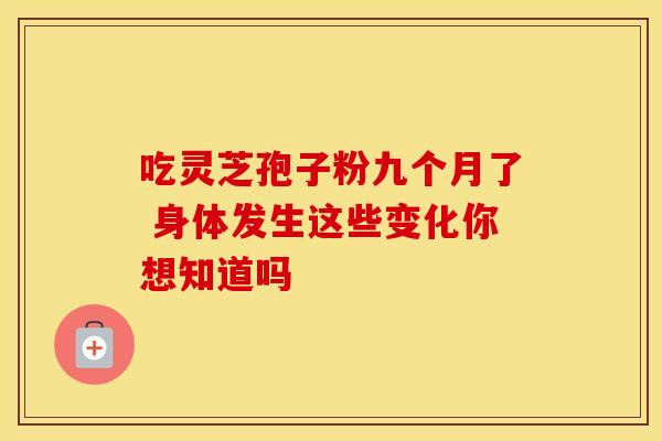 吃灵芝孢子粉九个月了 身体发生这些变化你想知道吗