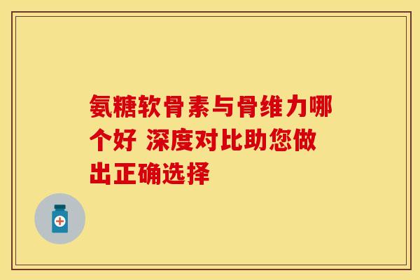氨糖软骨素与骨维力哪个好 深度对比助您做出正确选择