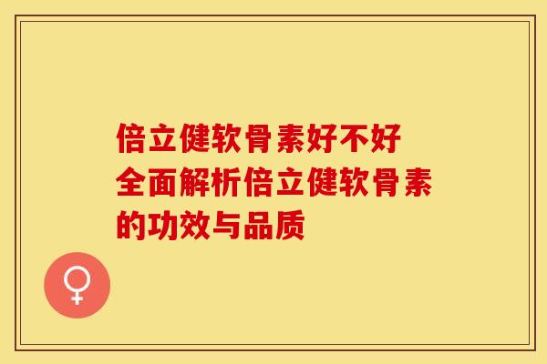 倍立健软骨素好不好 全面解析倍立健软骨素的功效与品质