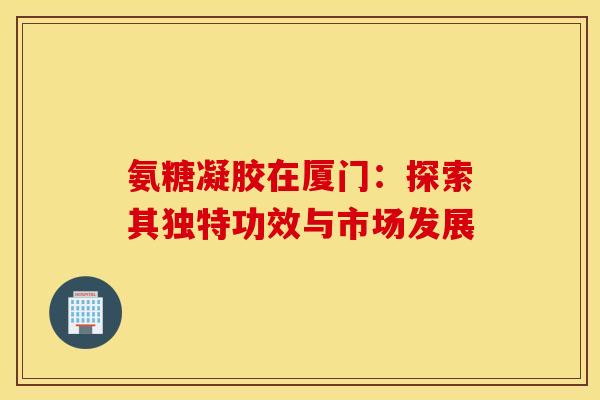 氨糖凝胶在厦门：探索其独特功效与市场发展