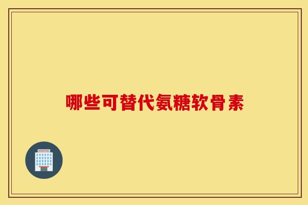 哪些可替代氨糖软骨素