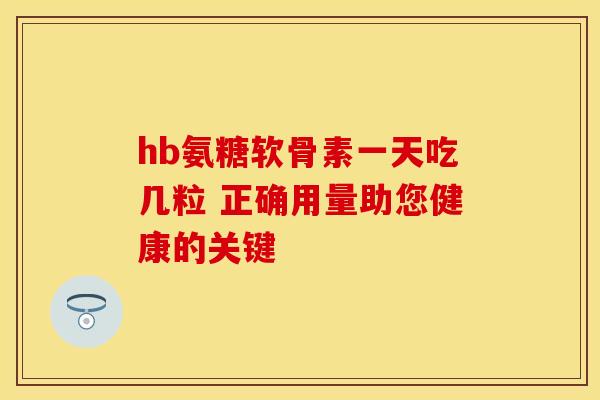 hb氨糖软骨素一天吃几粒 正确用量助您健康的关键