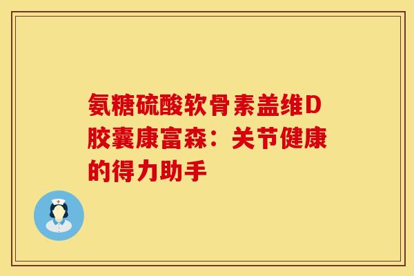 氨糖硫酸软骨素盖维D胶囊康富森：关节健康的得力助手