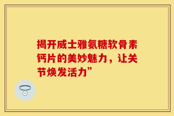 揭开威士雅氨糖软骨素钙片的美妙魅力，让关节焕发活力”
