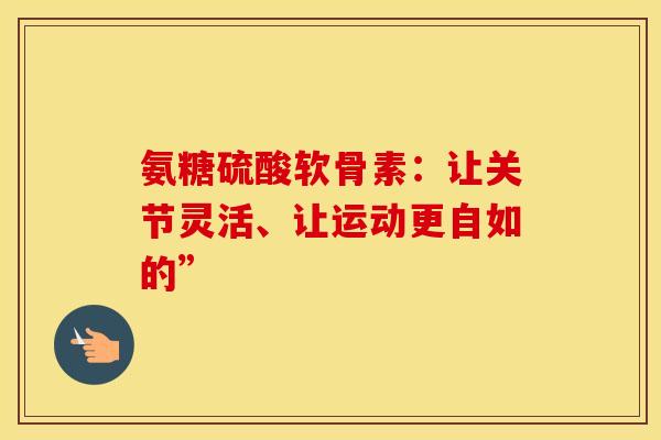 氨糖硫酸软骨素：让关节灵活、让运动更自如的”