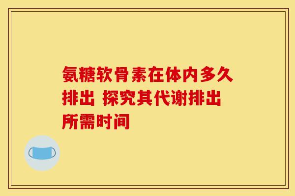 氨糖软骨素在体内多久排出 探究其代谢排出所需时间