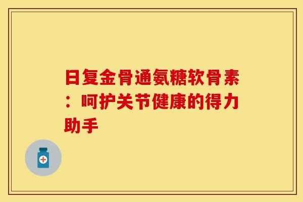 日复金骨通氨糖软骨素：呵护关节健康的得力助手