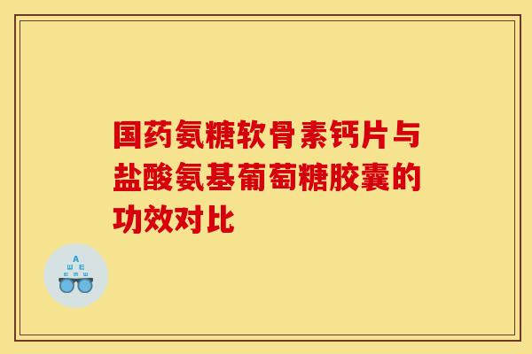 国药氨糖软骨素钙片与盐酸氨基葡萄糖胶囊的功效对比