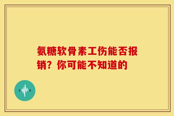 氨糖软骨素工伤能否报销?你可能不知道的 氨糖软骨素工伤能否报销?你可能不知道的