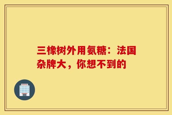三橡树外用氨糖：法国杂牌大，你想不到的