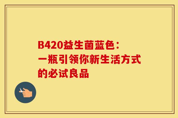 B420益生菌蓝色:一瓶引领你新生活方式的必试良品 B420益生菌蓝色:一瓶引领你新生活方式的必试良品