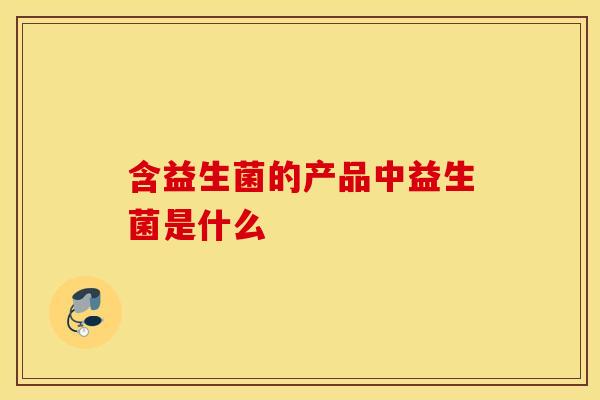 含益生菌的产品中益生菌是什么