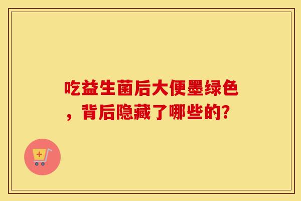 吃益生菌后大便墨绿色，背后隐藏了哪些的？