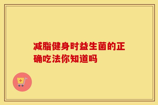 减脂健身时益生菌的正确吃法你知道吗 减脂健身时益生菌的正确吃法你知道吗