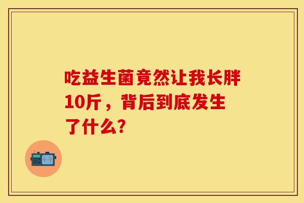 吃益生菌竟然让我长胖10斤，背后到底发生了什么？