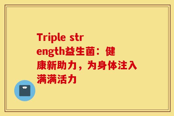 Triple strength益生菌:健康新助力,为身体注入满满活力 Triple strength益生菌:健康新助力,为身体注入满满活力