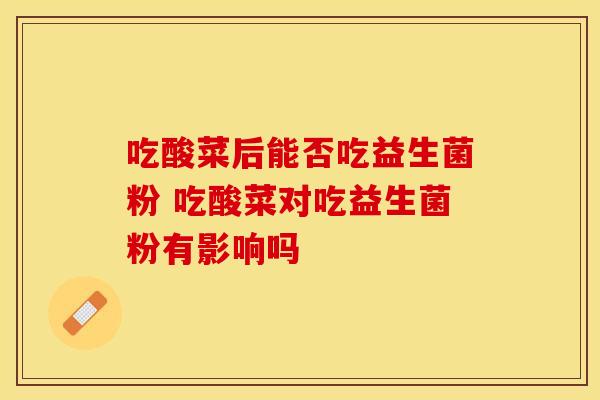 吃酸菜后能否吃益生菌粉 吃酸菜对吃益生菌粉有影响吗